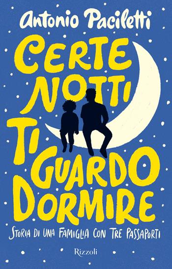 Certe notti ti guardo dormire. Storia di una famiglia con tre passaporti - Antonio Paciletti, Laura Centofante - Libro Rizzoli 2022, Narrativa Ragazzi | Libraccio.it