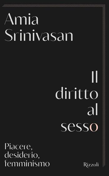 Il diritto al sesso. Piacere, desiderio, femminismo - Amia Srinivasan - Libro Rizzoli 2022, Saggi stranieri | Libraccio.it