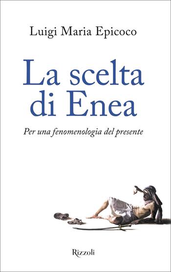La scelta di Enea. Per una fenomenologia del presente - Luigi Maria Epicoco - Libro Rizzoli 2022, Varia | Libraccio.it