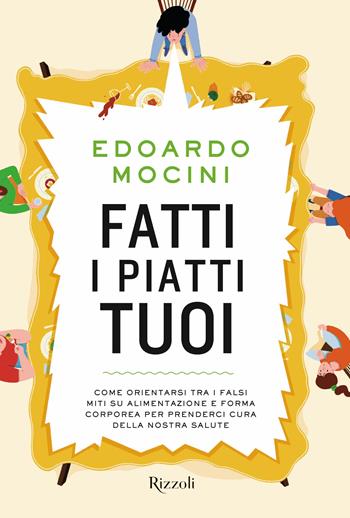 Fatti i piatti tuoi. Come orientarsi tra i falsi miti su alimentazione e forma corporea per prenderci cura della nostra salute - Edoardo Mocini - Libro Rizzoli 2022, Varia illustrati | Libraccio.it