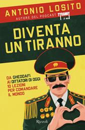 Diventa un tiranno. Da Gheddafi ai dittatori di oggi 10 lezioni per comandare il mondo