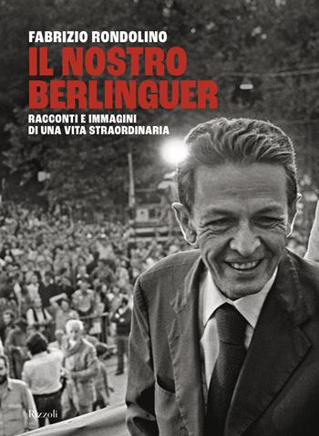 Il nostro Berlinguer. Racconti e immagini di una vita straordinaria - Fabrizio Rondolino - Libro Rizzoli 2022, Saggi italiani | Libraccio.it