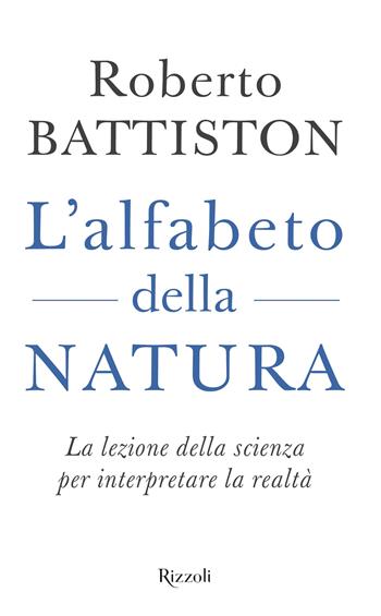 L'alfabeto della natura. La lezione della scienza per interpretare la realtà - Roberto Battiston - Libro Rizzoli 2022, Saggi italiani | Libraccio.it