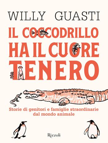 Il coccodrillo ha il cuore tenero. Storie di genitori e famiglie straordinarie dal mondo animale. Ediz. a colori - Willy Guasti - Libro Rizzoli 2022 | Libraccio.it