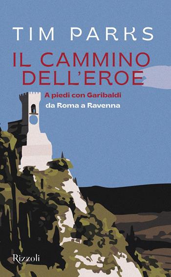 Il cammino dell'eroe. A piedi con Garibaldi da Roma a Ravenna - Tim Parks - Libro Rizzoli 2022, Saggi stranieri | Libraccio.it