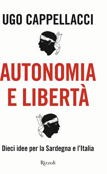 Autonomia e libertà. Dieci idee per la Sardegna e l'Italia - Ugo Cappellacci - Libro Rizzoli 2022, Saggi italiani | Libraccio.it