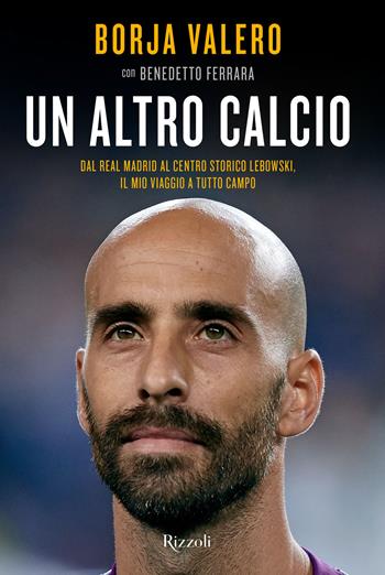 Un altro calcio. Dal Real Madrid al Centro Storico Lebowski, il mio viaggio a tutto campo - Borja Valero Iglesias, Benedetto Ferrara - Libro Rizzoli 2022, Varia | Libraccio.it