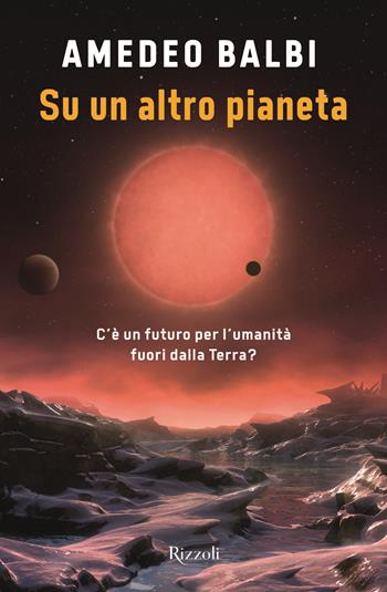 Su un altro pianeta. C'è un futuro per l'umanità fuori dalla Terra? - Amedeo Balbi - Libro Rizzoli 2022, Varia | Libraccio.it