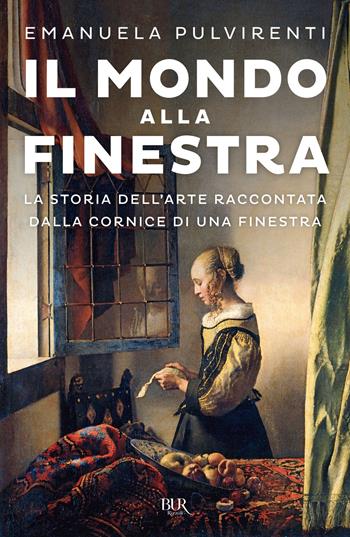 Il mondo alla finestra. La storia dell'arte raccontata dalla cornice di una finestra - Emanuela Pulvirenti - Libro Rizzoli 2022, BUR Saggi | Libraccio.it