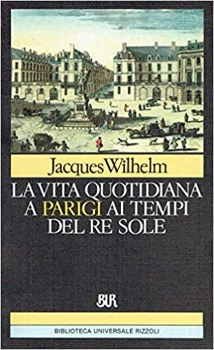 La vita quotidiana a Parigi al tempo del re Sole - Jacques Wilhelm - Libro Rizzoli 1984, BUR Storia e biografie | Libraccio.it