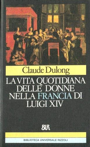 La vita quotidiana delle donne nella Francia di Luigi XIV - Claude Dulong - Libro Rizzoli 1986, BUR Storia e biografie | Libraccio.it