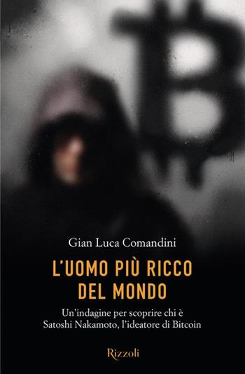 L'uomo più ricco del mondo. Un'indagine per scoprire chi è Satoshi Nakamoto, l'ideatore di Bitcoin - Gian Luca Comandini - Libro Rizzoli 2022, Varia | Libraccio.it