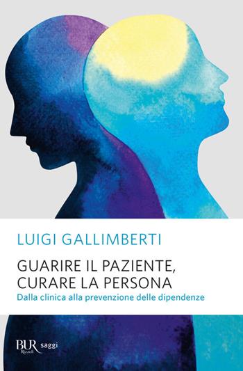 Guarire il paziente, curare la persona. Dalla clinica alla prevenzione delle dipendenze - Luigi Gallimberti - Libro Rizzoli 2023, BUR Saggi | Libraccio.it