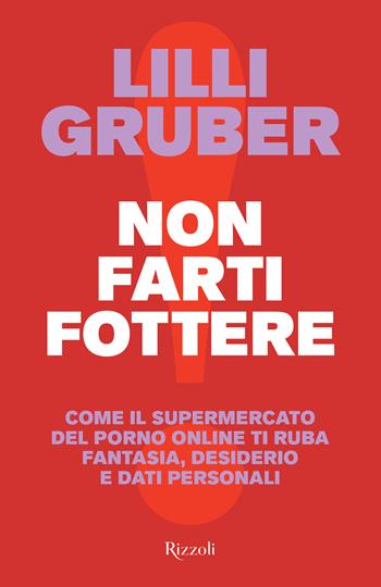 Non farti fottere. Come il supermercato del porno online ti ruba fantasia, desiderio e dati personali - Lilli Gruber - Libro Rizzoli 2024, Saggi italiani | Libraccio.it