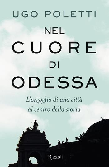 Nel cuore di Odessa. L'orgoglio di una città al centro della storia - Ugo Andrea Poletti - Libro Rizzoli 2022, Saggi italiani | Libraccio.it