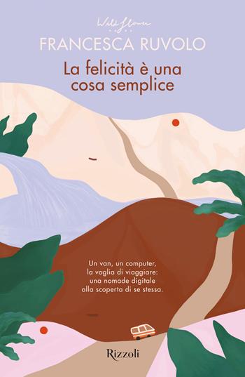 La felicità è una cosa semplice. Un van, un computer, la voglia di viaggiare: una nomade digitale alla scoperta di se stessa - Francesca Ruvolo - Libro Rizzoli 2023, Saggi italiani | Libraccio.it