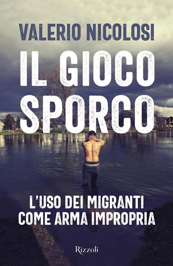 Il gioco sporco. L'uso dei migranti come arma impropria - Valerio Nicolosi - Libro Rizzoli 2023, Saggi italiani | Libraccio.it