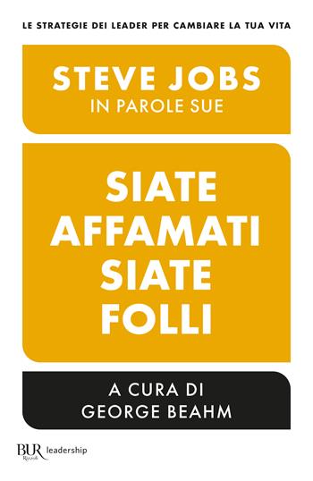 Siate affamati. Siate folli. Steve Jobs in parole sue - George Beahm - Libro Rizzoli 2023, BUR Saggi | Libraccio.it