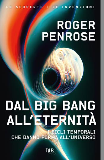 Dal Big Bang all'eternità. I cicli temporali che danno forma all'universo - Roger Penrose - Libro Rizzoli 2023, BUR Le scoperte, le invenzioni | Libraccio.it