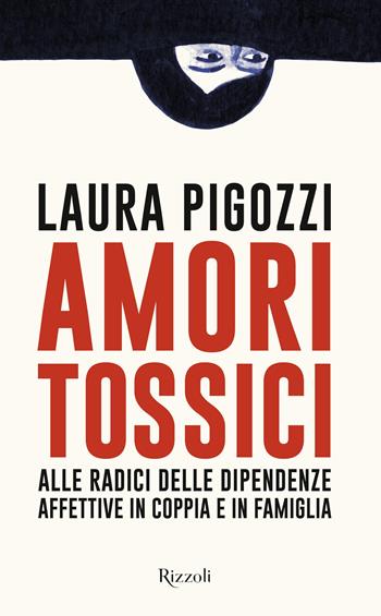 Amori tossici. Alle radici delle dipendenze affettive in coppia e in famiglia - Laura Pigozzi - Libro Rizzoli 2023, Saggi italiani | Libraccio.it