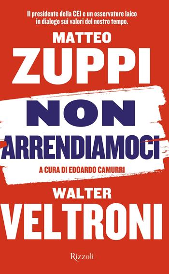 Non arrendiamoci. Il presidente della CEI e un osservatore laico in dialogo sui valori del nostro tempo - Walter Veltroni, Matteo Maria Zuppi - Libro Rizzoli 2023, Saggi italiani | Libraccio.it