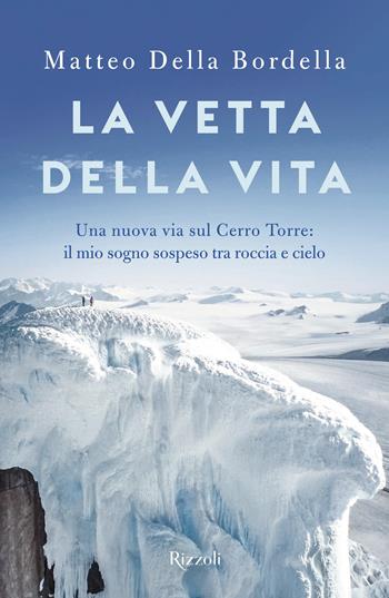 La vetta della vita. Una nuova via sul Cerro Torres: il mio sogno sospeso tra roccia e cielo - Matteo Della Bordella - Libro Rizzoli 2024, Saggi italiani | Libraccio.it