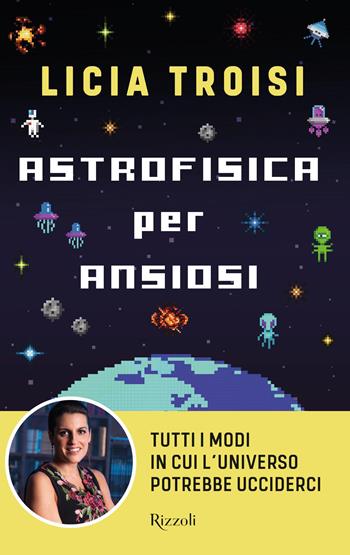 Astrofisica per ansiosi. Tutti i modi in cui l'universo potrebbe ucciderci - Licia Troisi - Libro Rizzoli 2023, Varia | Libraccio.it
