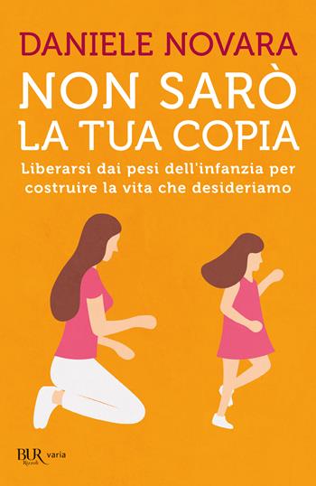 Non sarò la tua copia. Liberarsi dai pesi dell'infanzia per costruire la vita che desideriamo - Daniele Novara - Libro Rizzoli 2024, BUR Parenting | Libraccio.it