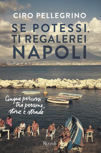 Se potessi, ti regalerei Napoli. Cinque percorsi tra persone, storie e strade - Ciro Pellegrino - Libro Rizzoli 2024, Varia | Libraccio.it
