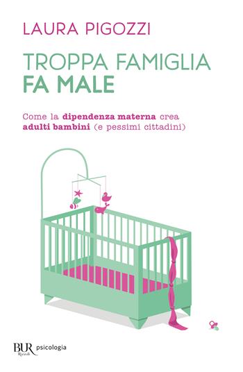 Troppa famiglia fa male. Come la dipendenza materna crea adulti bambini (e pessimi cittadini) - Laura Pigozzi - Libro Rizzoli 2024, BUR BUR Psicologia | Libraccio.it