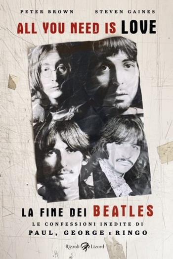 All you need is love. La fine dei Beatles. Le confessioni inedite di Paul, George e Ringo - Peter Brown, Steven Gaines - Libro Rizzoli Lizard 2024 | Libraccio.it