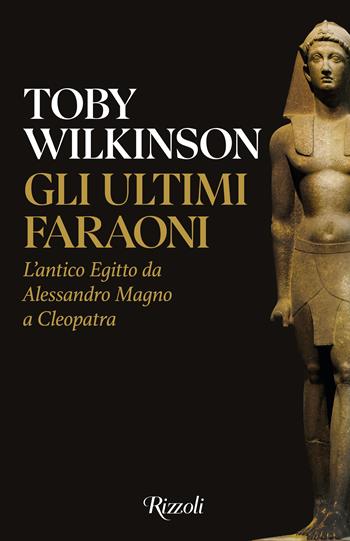 Gli ultimi faraoni. L'antico Egitto da Alessandro Magno a Cleopatra - Toby Wilkinson - Libro Rizzoli 2025, Saggi stranieri | Libraccio.it