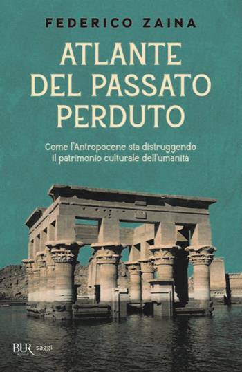 Atlante del passato perduto. Come l'Antropocene sta distruggendo il patrimonio culturale dell'umanità - Federico Zaina - Libro Rizzoli 2025, BUR Saggi | Libraccio.it
