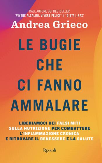 Le bugie che ci fanno ammalare. Liberiamoci dei falsi miti sulla nutrizione per combattere l'infiammazione cronica e ritrovare il benessere e la salute - Andrea Grieco - Libro Rizzoli 2025, Varia | Libraccio.it