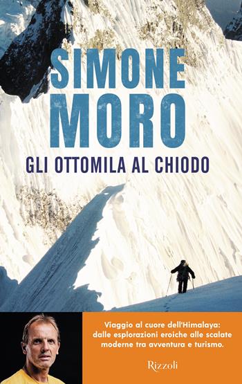 Gli ottomila al chiodo. Viaggio al cuore dell'Himalaya: dalle esplorazioni eroiche alle scalate moderne tra avventura e turismo - Simone Moro - Libro Rizzoli 2025, Varia | Libraccio.it