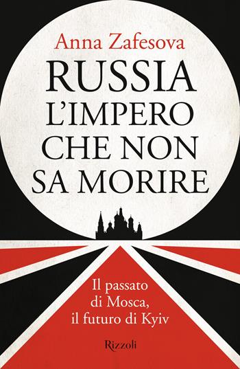 Russia l'impero che non sa morire. Il passato di Mosca, il futuro di Kyiv - Anna Zafesova - Libro Rizzoli 2025, Saggi italiani | Libraccio.it