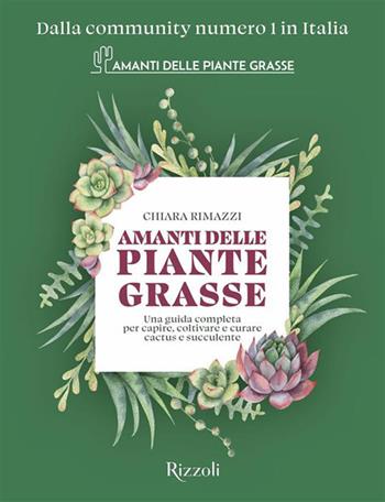 Amanti delle piante grasse. Una guida completa per capire, coltivare e curare cactus e succulente - Chiara Rimazzi - Libro Rizzoli 2026, Varia | Libraccio.it