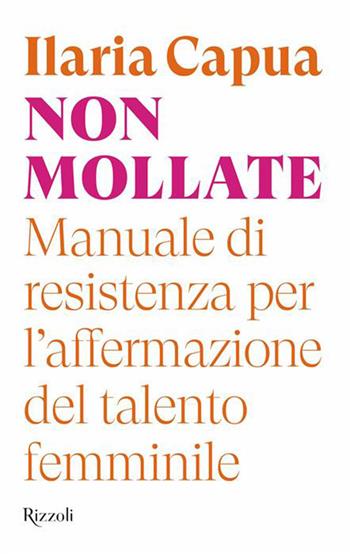 Non mollate. Manuale di resistenza per l'affermazione del talento femminile - Ilaria Capua - Libro Rizzoli 2026, Saggi italiani | Libraccio.it