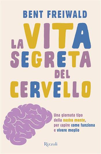 La vita segreta del cervello. Una giornata tipo nella nostra mente, per capire come funziona e vivere meglio - Bent Freiwald - Libro Rizzoli 2026, Varia | Libraccio.it
