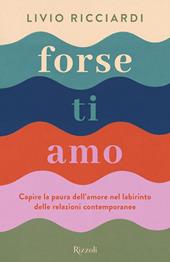 Forse ti amo. Capire la paura dell'amore nel labirinto delle relazioni contemporanee