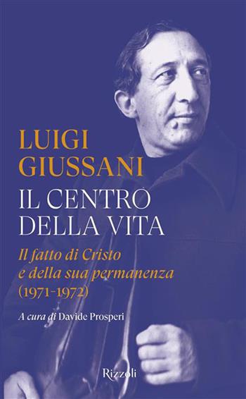 Il centro della vita. Il fatto di Cristo e della sua permanenza (1971-1972) - Luigi Giussani - Libro Rizzoli 2026, Saggi italiani | Libraccio.it