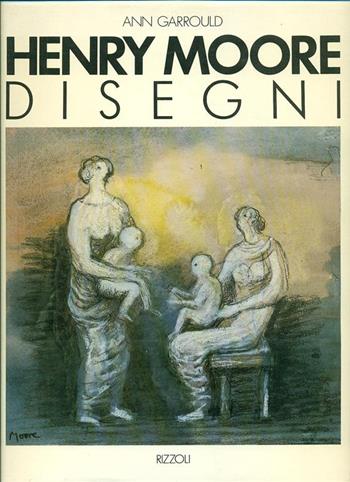 Henry Moore. Disegni - Ann Garrould - Libro Rizzoli 1988, Arte | Libraccio.it