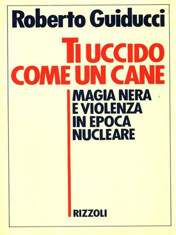 Ti uccido come un cane - Roberto Guiducci - Libro Rizzoli 1986, Saggi italiani | Libraccio.it