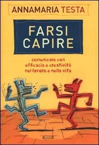 Farsi capire. Comunicare con efficacia e creatività nel lavoro e nella vita - Annamaria Testa - Libro Rizzoli 2000, Saggi italiani | Libraccio.it