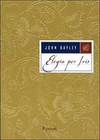Elegia per Iris - John Bayley - Libro Rizzoli 2000, Saggi stranieri | Libraccio.it