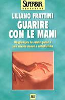 Guarire con le mani. Raggiungere la salute grazie a una scienza nuova e antichissima - Liliano Frattini - Libro Rizzoli 2000, BUR Superbur benessere | Libraccio.it