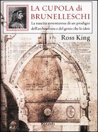 La cupola di Brunelleschi. La nascita avventurosa di un prodigio dell'architettura e del genio che la ideò - Ross King - Libro Rizzoli 2001, Saggi italiani | Libraccio.it