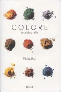 Colore. Una biografia. Tra arte storia e chimica, la bellezza e i misteri del mondo del colore - Philip Ball - Libro Rizzoli 2002, Saggi stranieri | Libraccio.it
