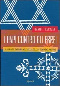 I papi contro gli ebrei. Il ruolo del Vaticano nell'ascesa dell'antisemitismo moderno - David I. Kertzer - Libro Rizzoli 2002, Saggi stranieri | Libraccio.it