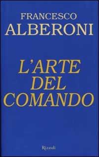 L'arte del comando - Francesco Alberoni - Libro Rizzoli 2002, Saggi italiani | Libraccio.it